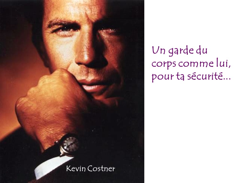 Un garde du corps comme lui, pour ta sécurité... Kevin Costner